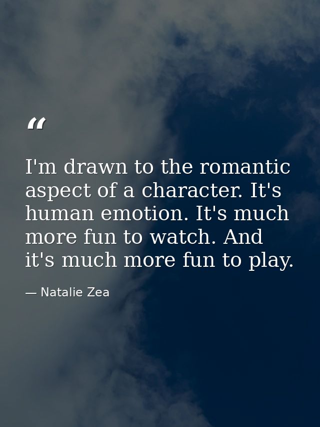 I'm drawn to the romantic aspect of a character. It's human emotion. It's much more fun to watch. And it's much more fun — Natalie Zea