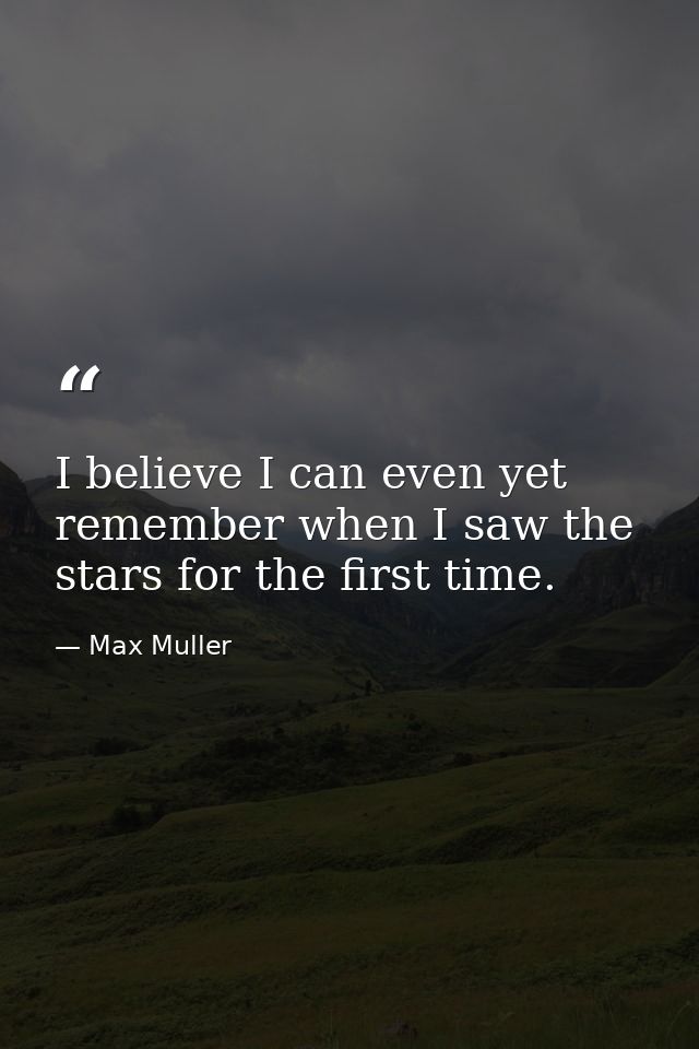 I believe I can even yet remember when I saw the stars for the first time. — Max Muller