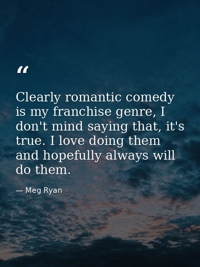 Clearly romantic comedy is my franchise genre, I don't mind saying that, it's true. I love doing them and hopefully alwa — Meg Ryan
