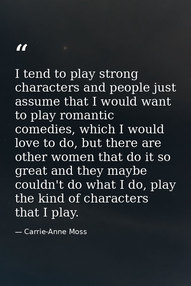 I tend to play strong characters and people just assume that I would want to play romantic comedies, which I would love  — Carrie-Anne Moss