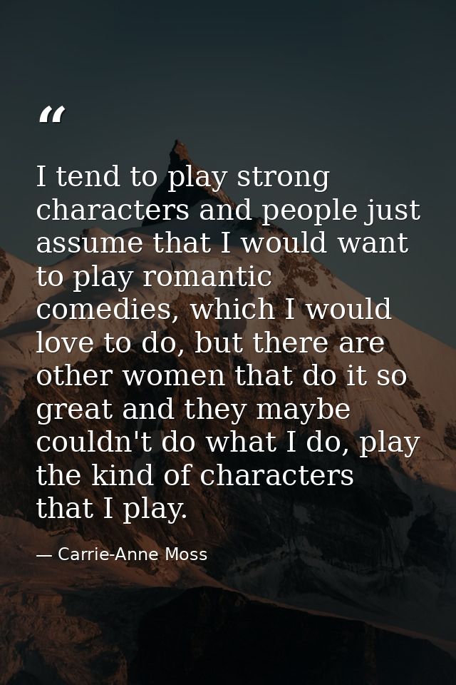 I tend to play strong characters and people just assume that I would want to play romantic comedies, which I would love  — Carrie-Anne Moss