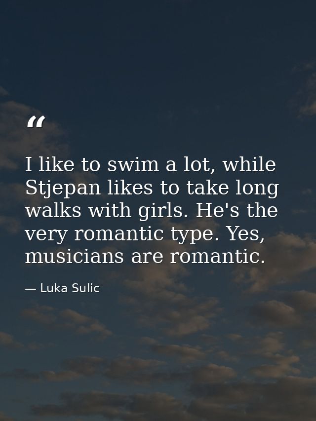 I like to swim a lot, while Stjepan likes to take long walks with girls. He's the very romantic type. Yes, musicians are — Luka Sulic