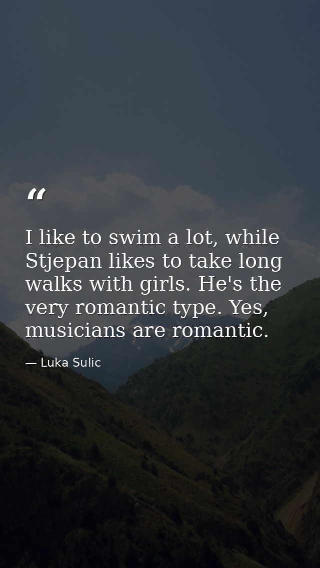 I like to swim a lot, while Stjepan likes to take long walks with girls. He's the very romantic type. Yes, musicians are — Luka Sulic
