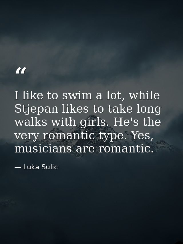 I like to swim a lot, while Stjepan likes to take long walks with girls. He's the very romantic type. Yes, musicians are — Luka Sulic