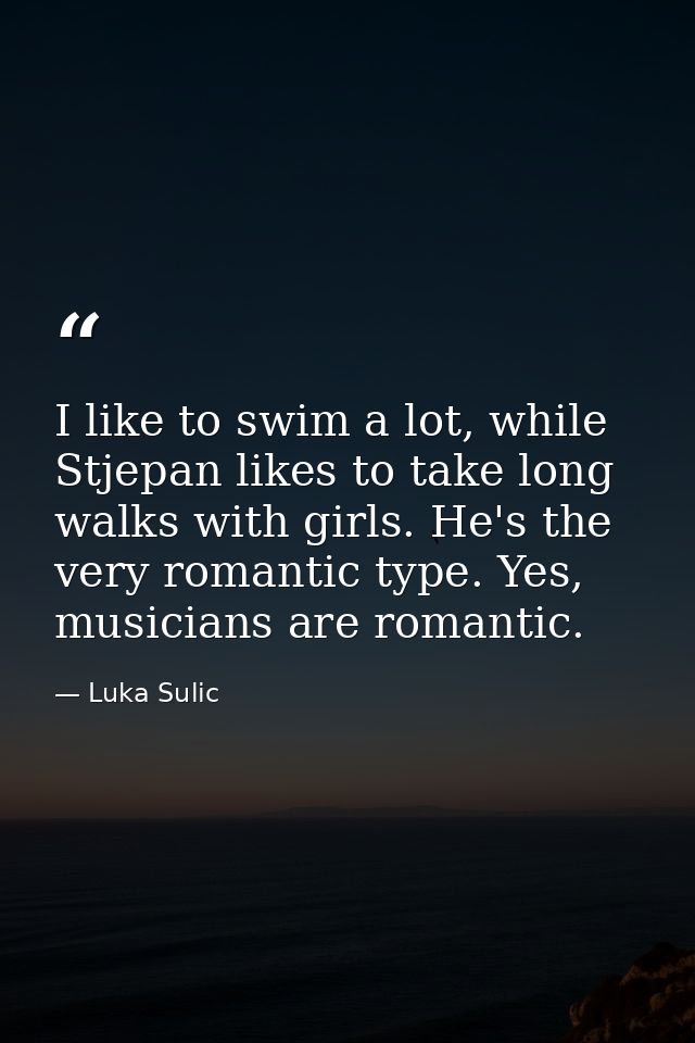 I like to swim a lot, while Stjepan likes to take long walks with girls. He's the very romantic type. Yes, musicians are — Luka Sulic