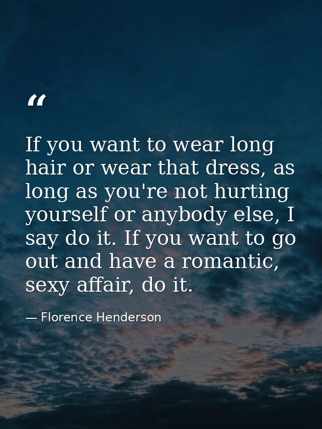 If you want to wear long hair or wear that dress, as long as you're not hurting yourself or anybody else, I say do it. I — Florence Henderson