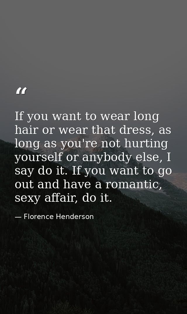 If you want to wear long hair or wear that dress, as long as you're not hurting yourself or anybody else, I say do it. I — Florence Henderson