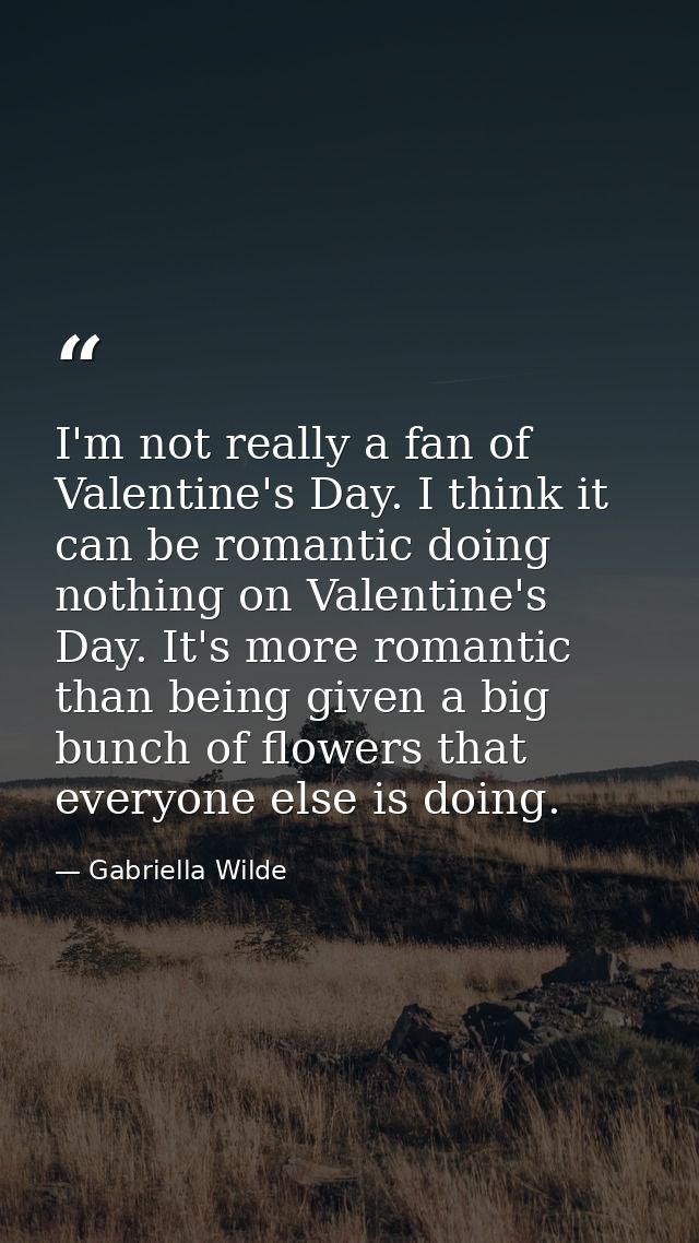 I'm not really a fan of Valentine's Day. I think it can be romantic doing nothing on Valentine's Day. It's more romantic — Gabriella Wilde