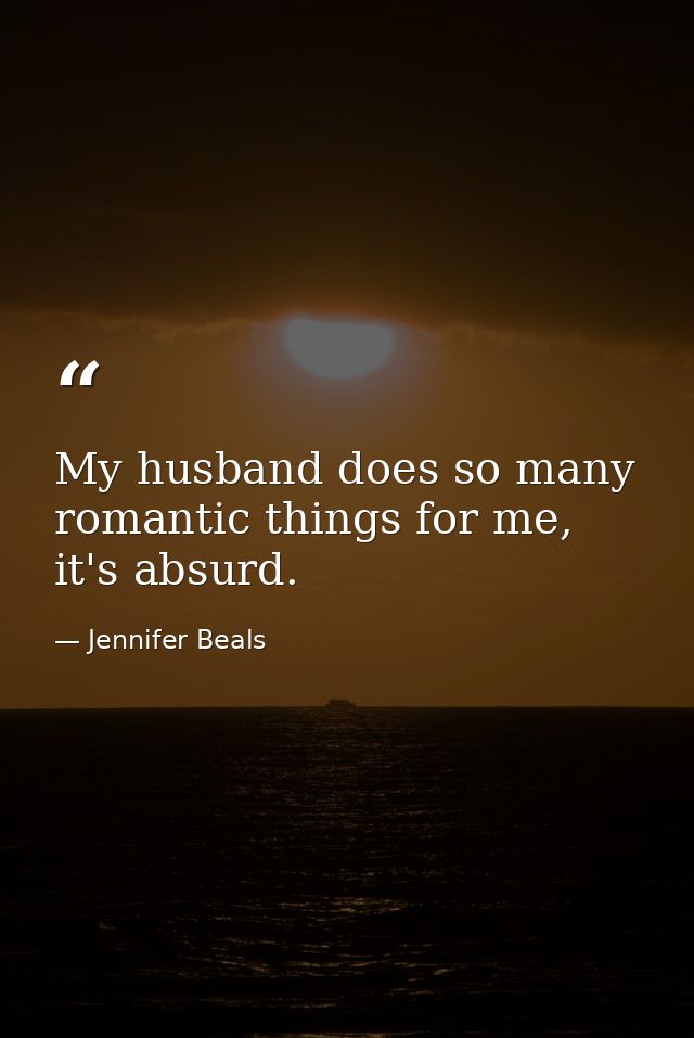 My husband does so many romantic things for me, it's absurd. — Jennifer Beals