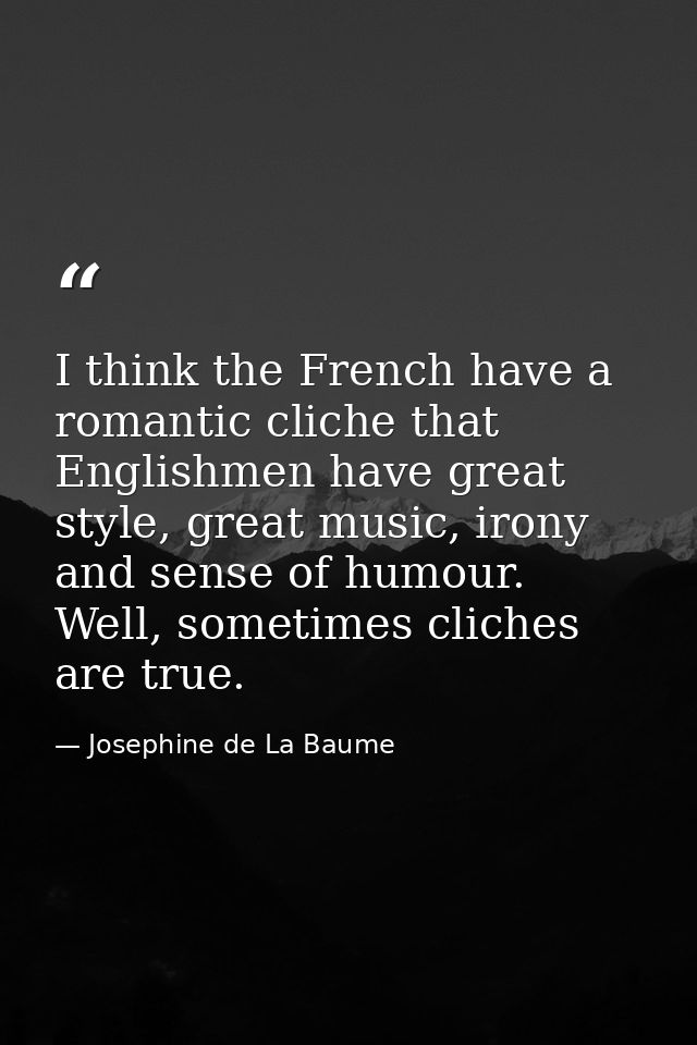 I think the French have a romantic cliche that Englishmen have great style, great music, irony and sense of humour. Well — Josephine de La Baume