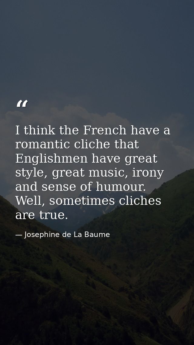 I think the French have a romantic cliche that Englishmen have great style, great music, irony and sense of humour. Well — Josephine de La Baume