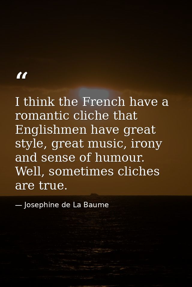 I think the French have a romantic cliche that Englishmen have great style, great music, irony and sense of humour. Well — Josephine de La Baume