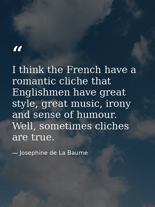 I think the French have a romantic cliche that Englishmen have great style, great music, irony and sense of humour. Well — Josephine de La Baume