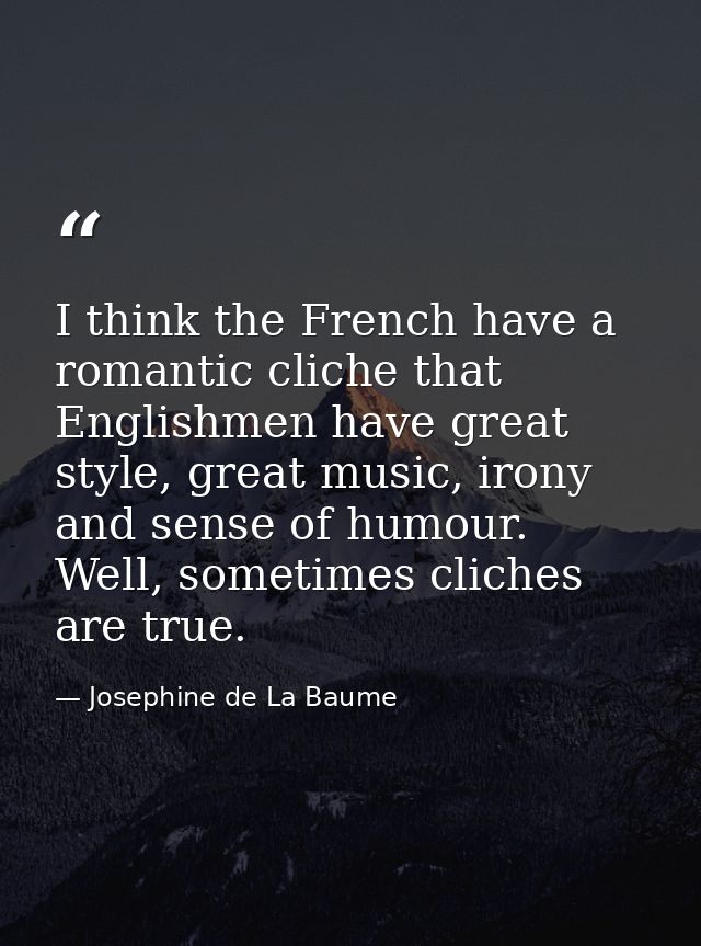 I think the French have a romantic cliche that Englishmen have great style, great music, irony and sense of humour. Well — Josephine de La Baume