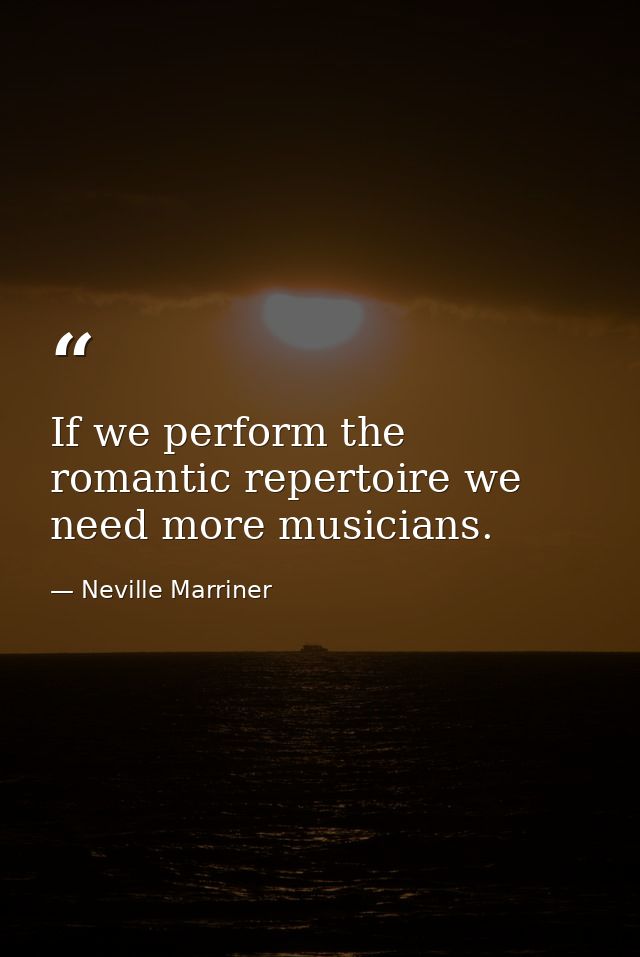 If we perform the romantic repertoire we need more musicians. — Neville Marriner