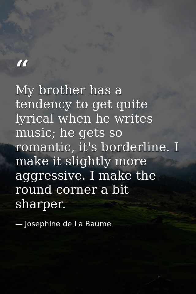 My brother has a tendency to get quite lyrical when he writes music; he gets so romantic, it's borderline. I make it sli — Josephine de La Baume