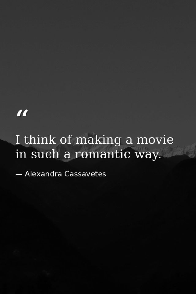 I think of making a movie in such a romantic way. — Alexandra Cassavetes