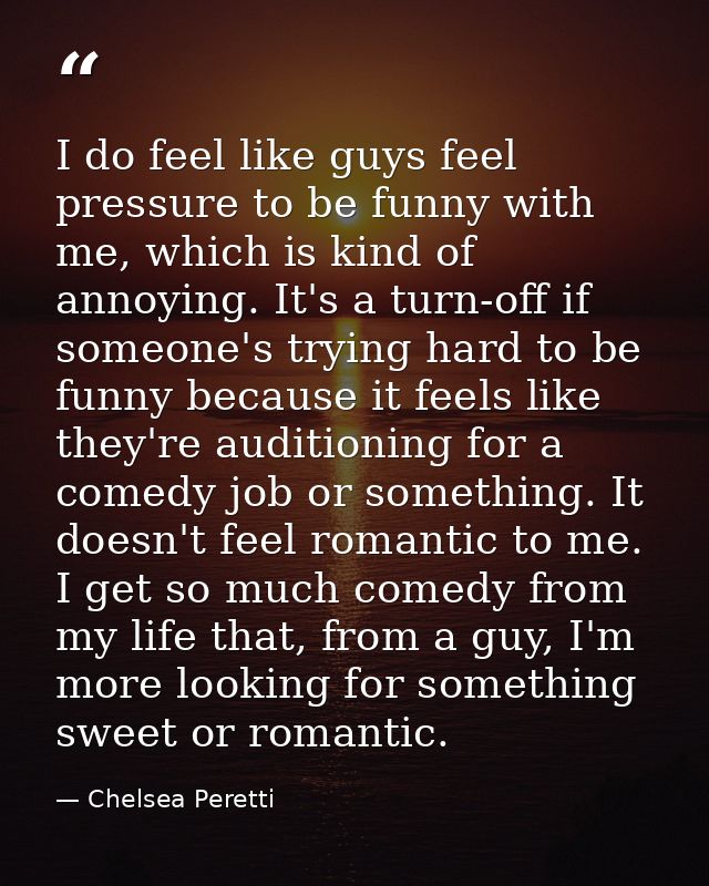 I do feel like guys feel pressure to be funny with me, which is kind of annoying. It's a turn-off if someone's trying ha — Chelsea Peretti