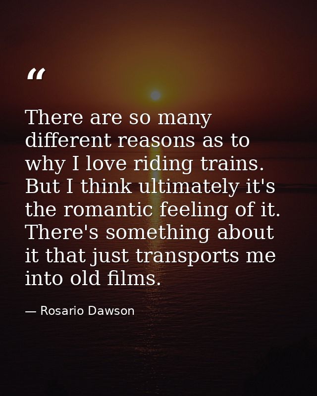 There are so many different reasons as to why I love riding trains. But I think ultimately it's the romantic feeling of  — Rosario Dawson