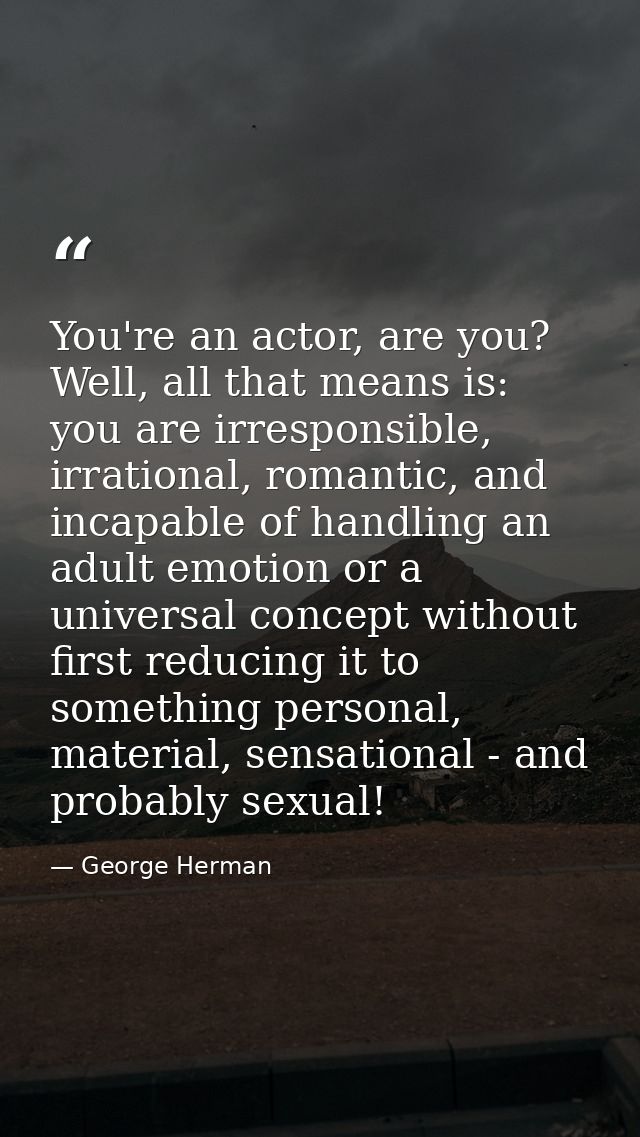 You're an actor, are you? Well, all that means is: you are irresponsible, irrational, romantic, and incapable of handlin — George Herman