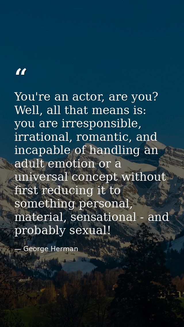 You're an actor, are you? Well, all that means is: you are irresponsible, irrational, romantic, and incapable of handlin — George Herman