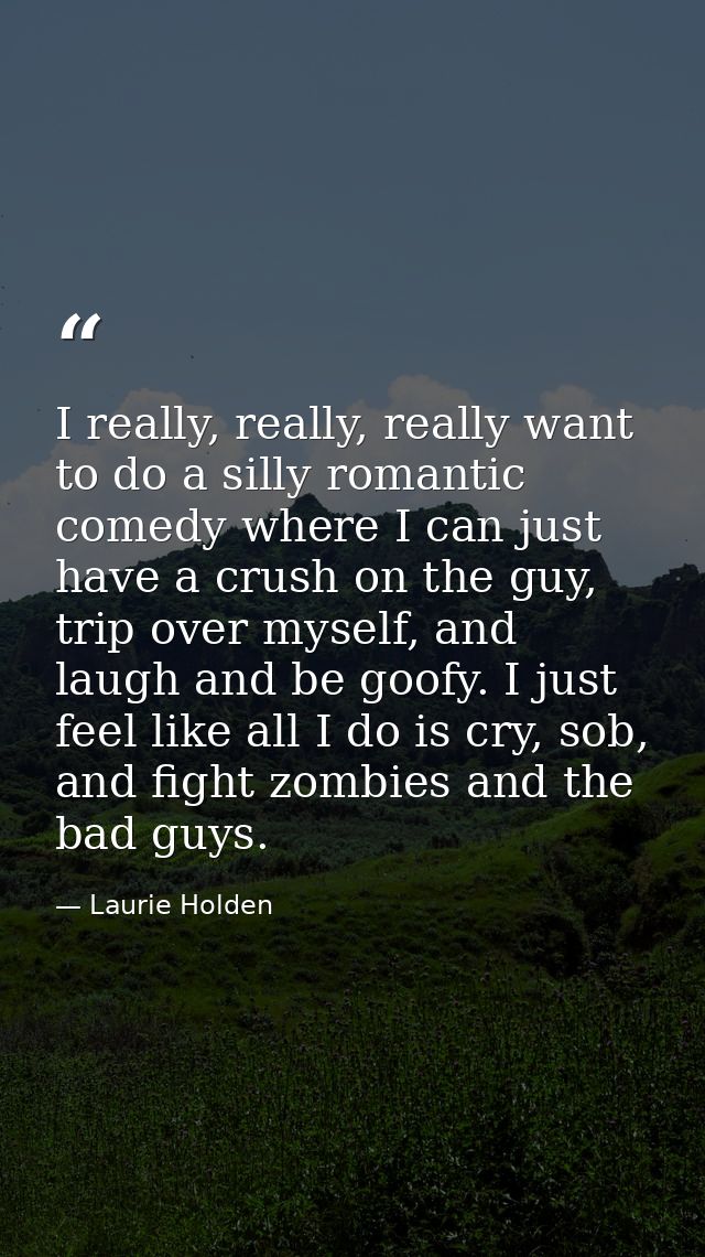 I really, really, really want to do a silly romantic comedy where I can just have a crush on the guy, trip over myself,  — Laurie Holden