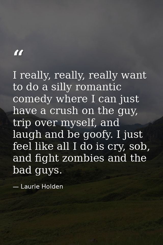 I really, really, really want to do a silly romantic comedy where I can just have a crush on the guy, trip over myself,  — Laurie Holden