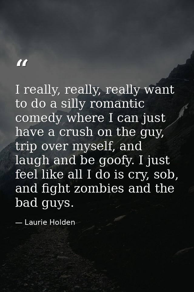 I really, really, really want to do a silly romantic comedy where I can just have a crush on the guy, trip over myself,  — Laurie Holden