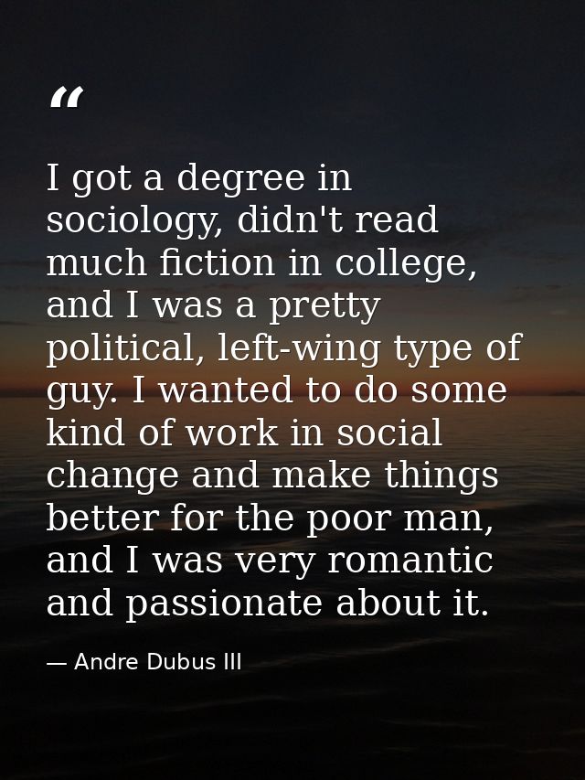 I got a degree in sociology, didn't read much fiction in college, and I was a pretty political, left-wing type of guy. I — Andre Dubus III
