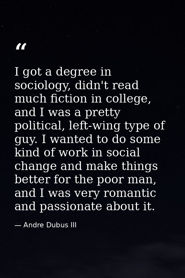 I got a degree in sociology, didn't read much fiction in college, and I was a pretty political, left-wing type of guy. I — Andre Dubus III