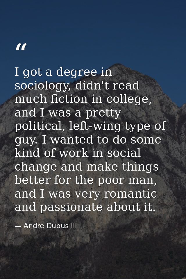 I got a degree in sociology, didn't read much fiction in college, and I was a pretty political, left-wing type of guy. I — Andre Dubus III