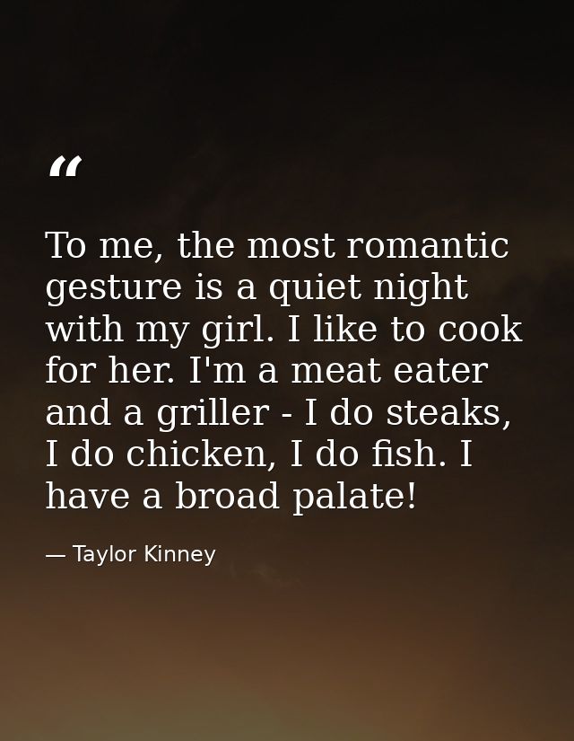 To me, the most romantic gesture is a quiet night with my girl. I like to cook for her. I'm a meat eater and a griller - — Taylor Kinney