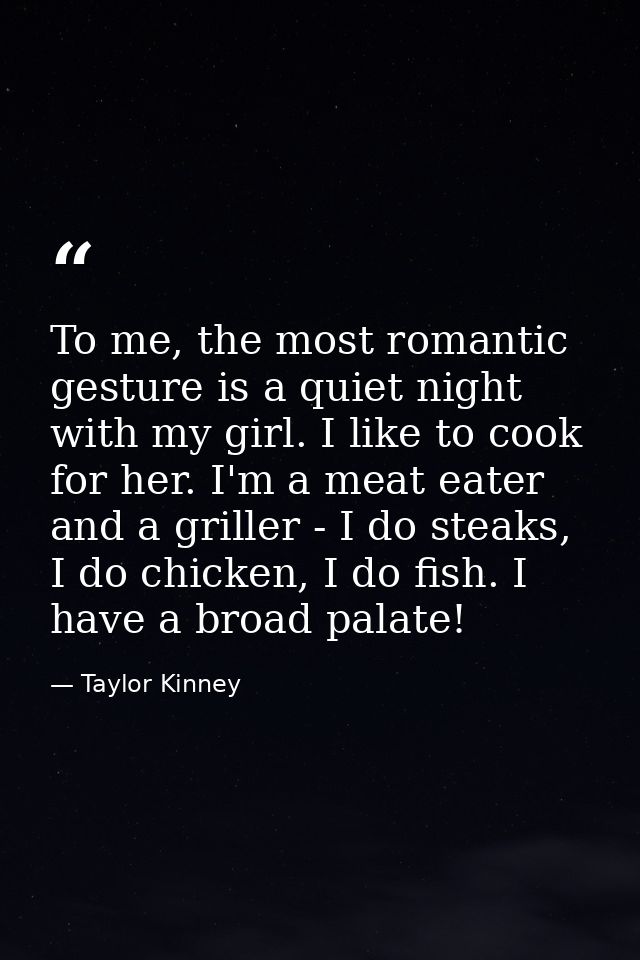 To me, the most romantic gesture is a quiet night with my girl. I like to cook for her. I'm a meat eater and a griller - — Taylor Kinney