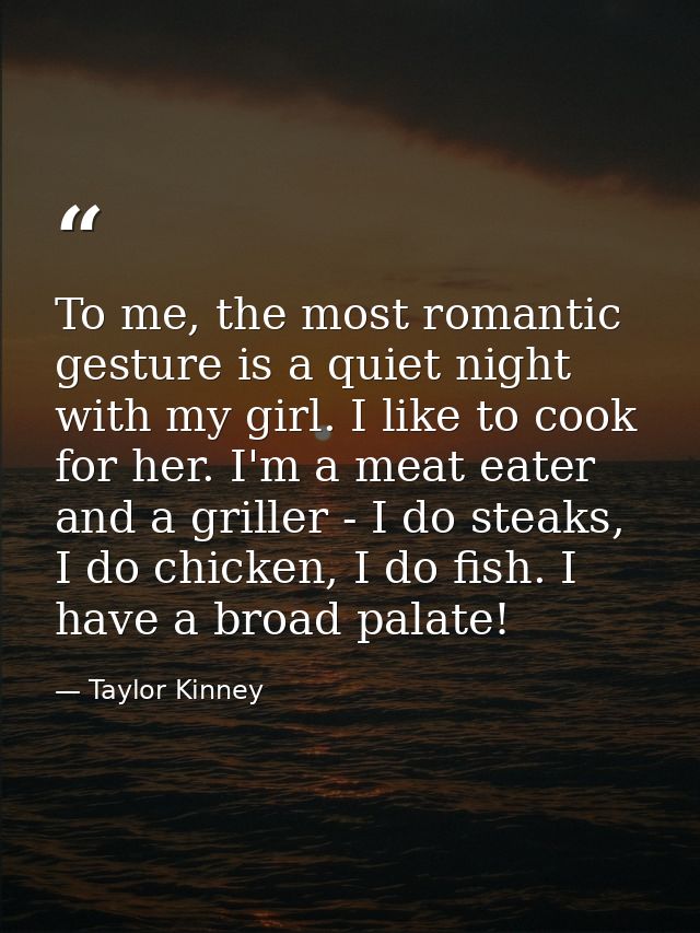 To me, the most romantic gesture is a quiet night with my girl. I like to cook for her. I'm a meat eater and a griller - — Taylor Kinney