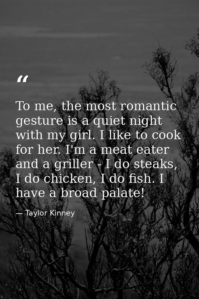 To me, the most romantic gesture is a quiet night with my girl. I like to cook for her. I'm a meat eater and a griller - — Taylor Kinney