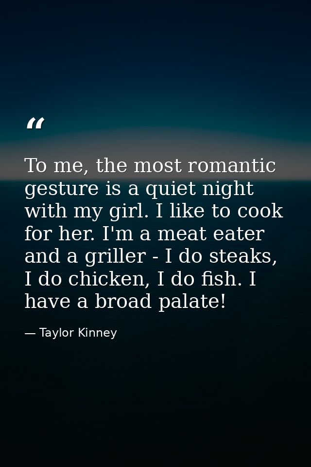 To me, the most romantic gesture is a quiet night with my girl. I like to cook for her. I'm a meat eater and a griller - — Taylor Kinney