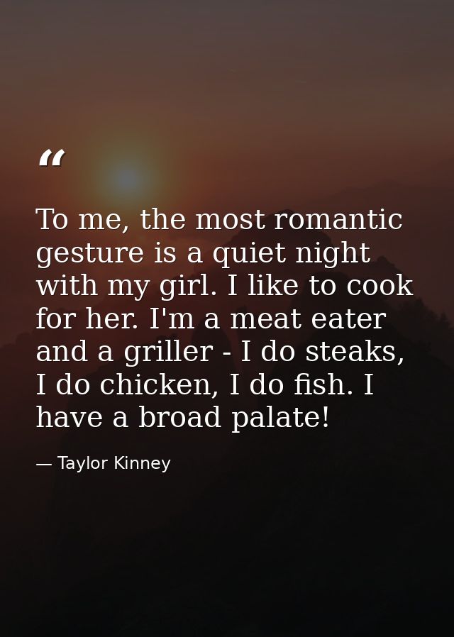 To me, the most romantic gesture is a quiet night with my girl. I like to cook for her. I'm a meat eater and a griller - — Taylor Kinney
