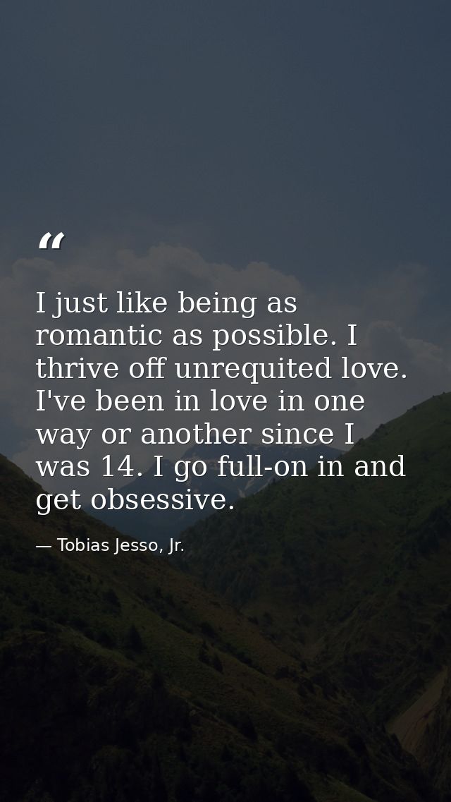 I just like being as romantic as possible. I thrive off unrequited love. I've been in love in one way or another since I — Tobias Jesso, Jr.