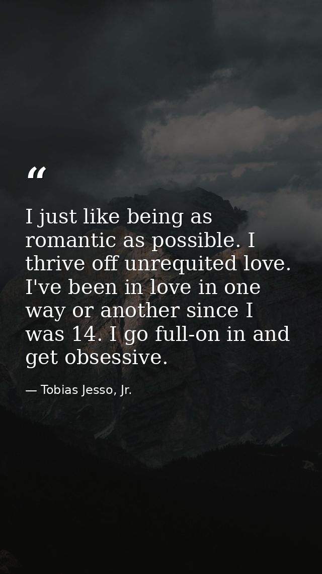 I just like being as romantic as possible. I thrive off unrequited love. I've been in love in one way or another since I — Tobias Jesso, Jr.