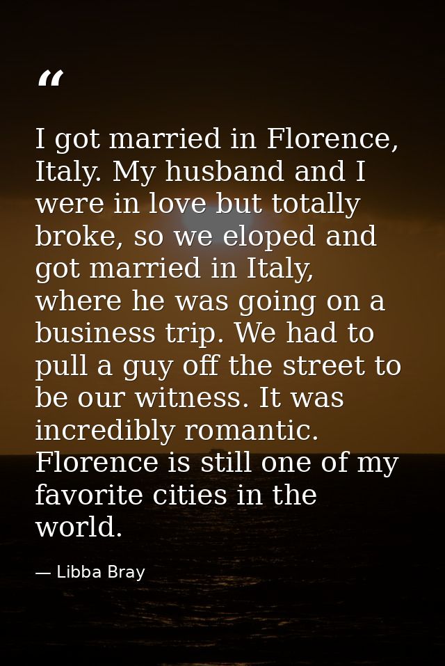 I got married in Florence, Italy. My husband and I were in love but totally broke, so we eloped and got married in Italy — Libba Bray