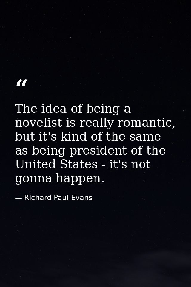 The idea of being a novelist is really romantic, but it's kind of the same as being president of the United States - it' — Richard Paul Evans