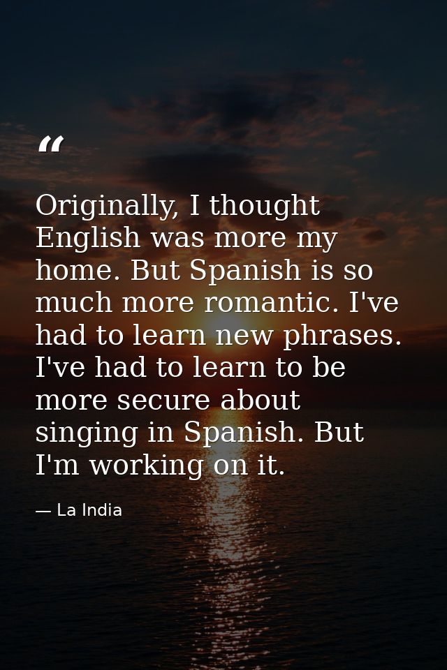 Originally, I thought English was more my home. But Spanish is so much more romantic. I've had to learn new phrases. I'v — La India