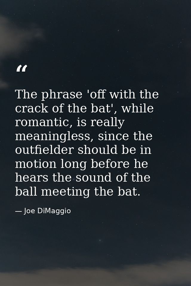 The phrase 'off with the crack of the bat', while romantic, is really meaningless, since the outfielder should be in mot — Joe DiMaggio