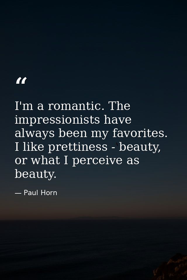 I'm a romantic. The impressionists have always been my favorites. I like prettiness - beauty, or what I perceive as beau — Paul Horn