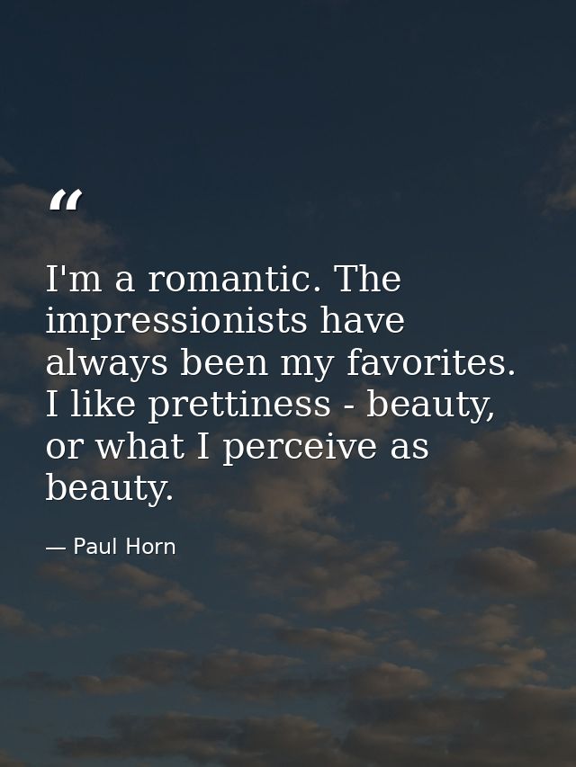 I'm a romantic. The impressionists have always been my favorites. I like prettiness - beauty, or what I perceive as beau — Paul Horn