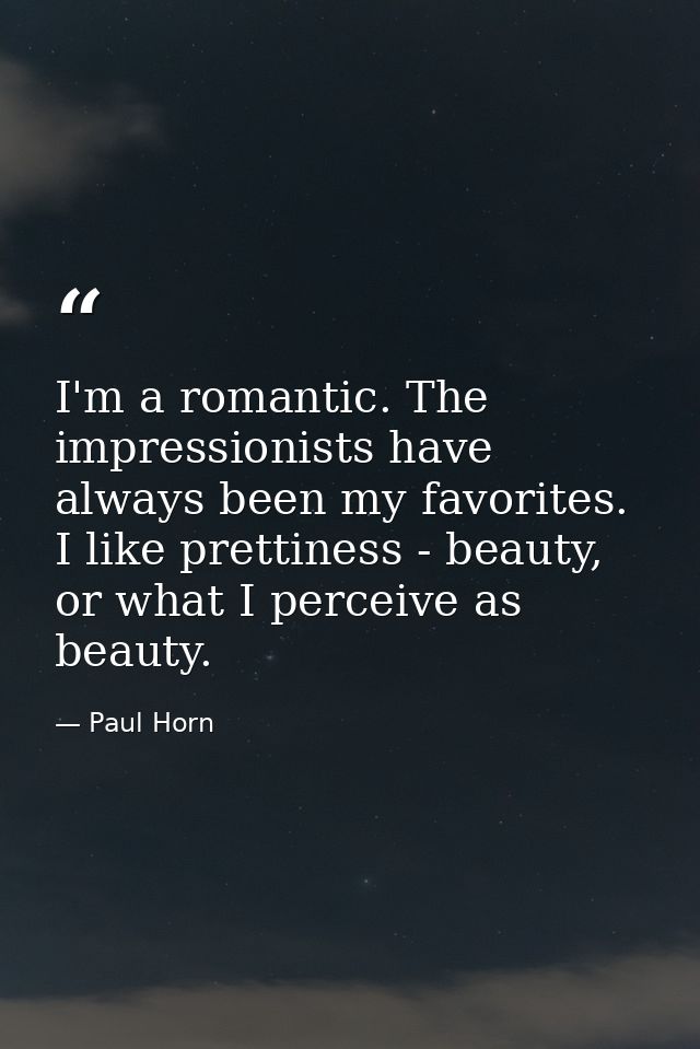 I'm a romantic. The impressionists have always been my favorites. I like prettiness - beauty, or what I perceive as beau — Paul Horn