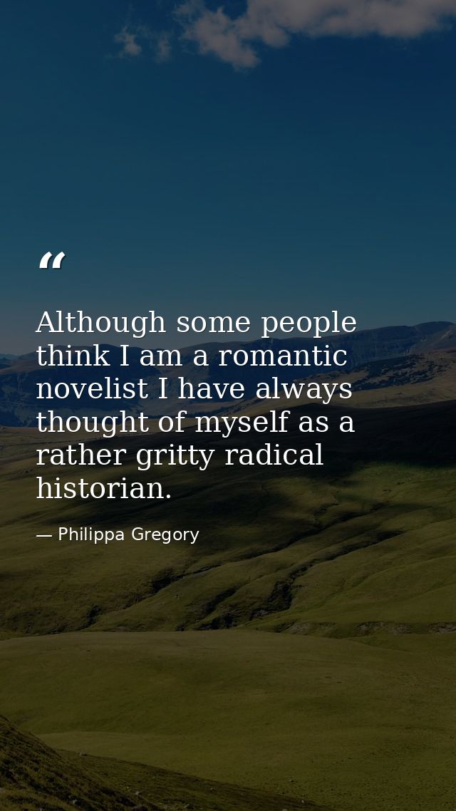 Although some people think I am a romantic novelist I have always thought of myself as a rather gritty radical historian — Philippa Gregory