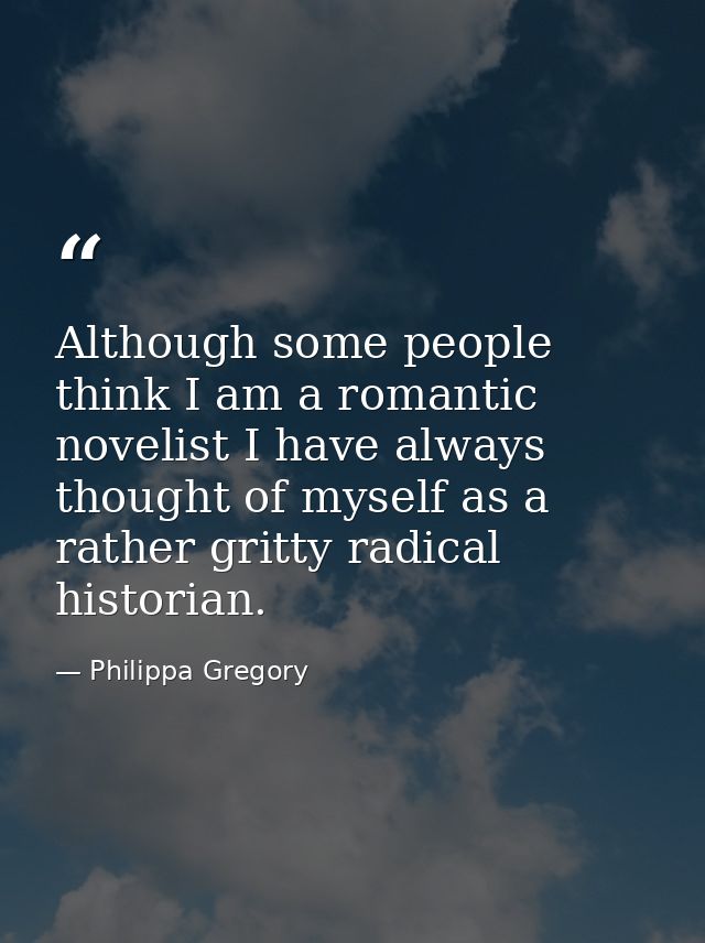 Although some people think I am a romantic novelist I have always thought of myself as a rather gritty radical historian — Philippa Gregory