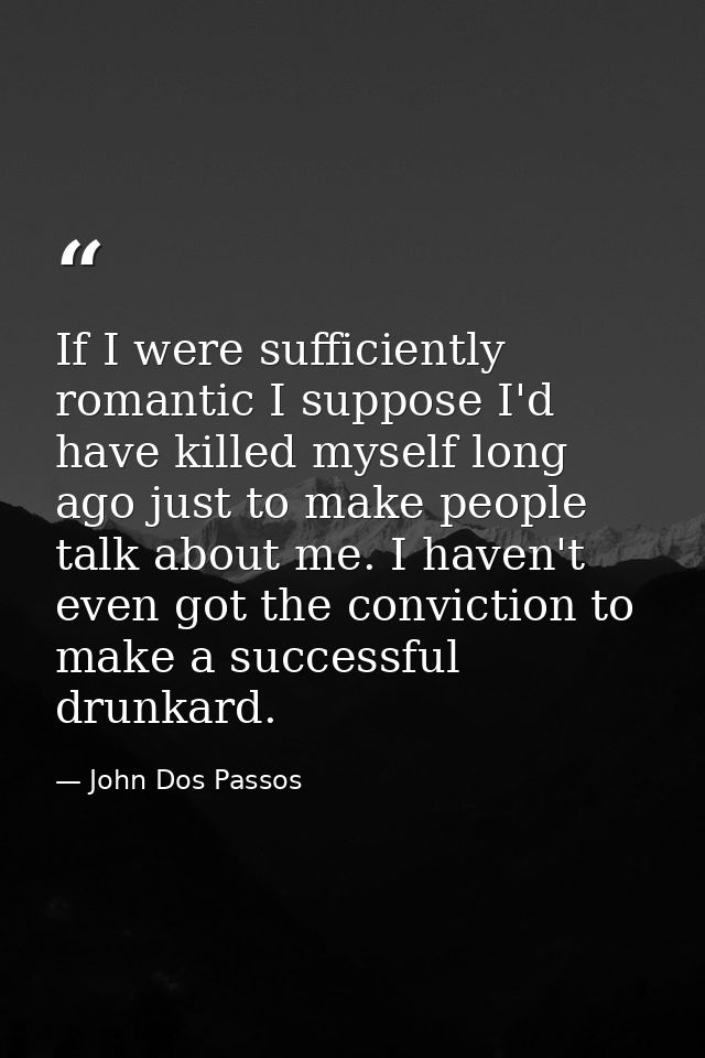 If I were sufficiently romantic I suppose I'd have killed myself long ago just to make people talk about me. I haven't e — John Dos Passos