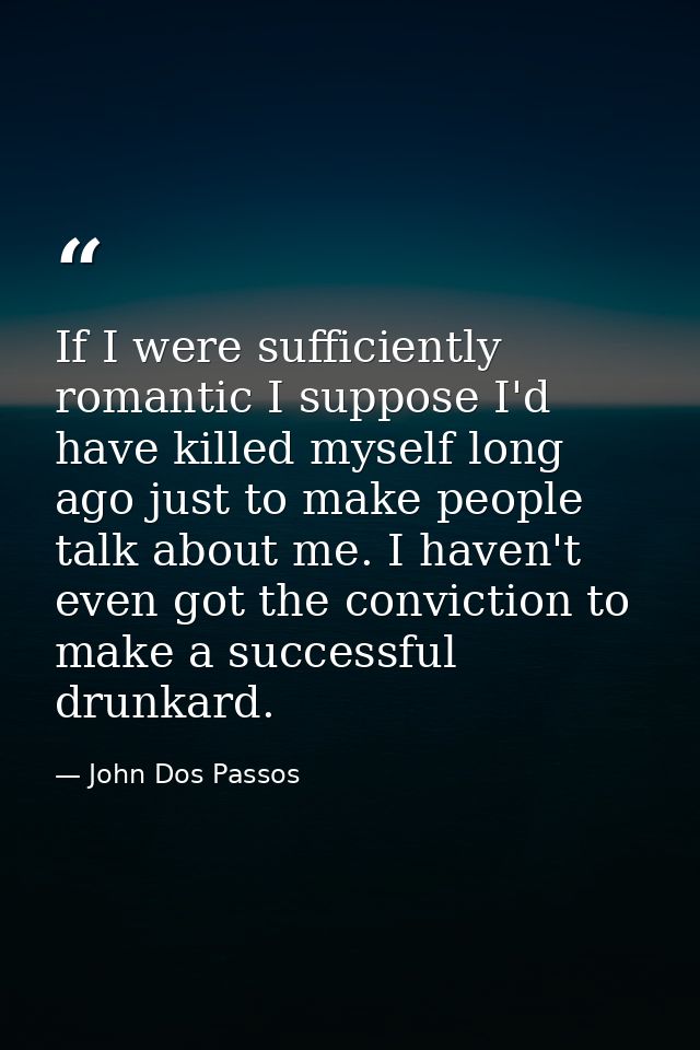 If I were sufficiently romantic I suppose I'd have killed myself long ago just to make people talk about me. I haven't e — John Dos Passos
